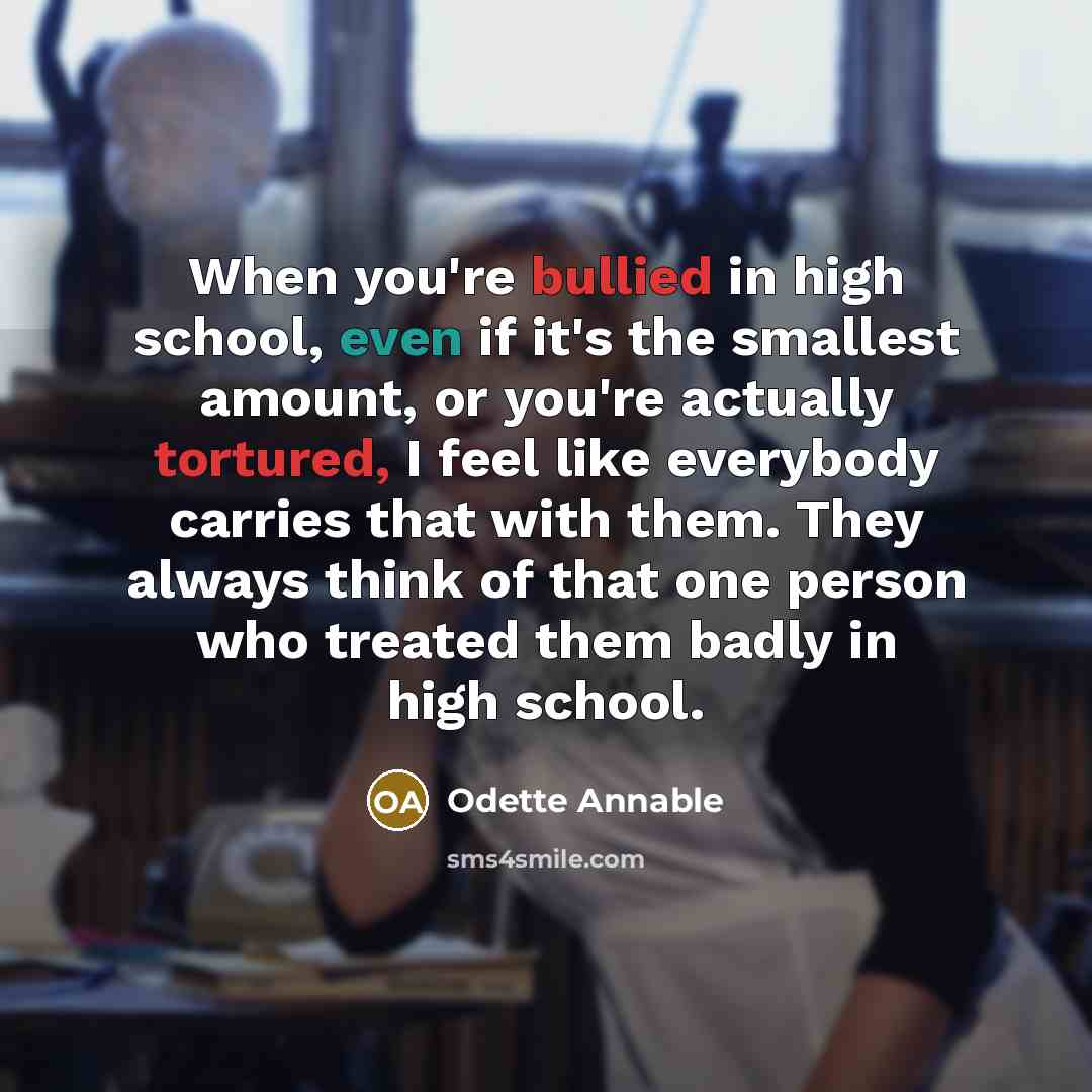 “When you're bullied in high school, even if it's the smallest amount, or you're actually tortured, I feel like everybody carries that with them. They always think of that one person who treated them badly in high school.” quote by Odette Annable