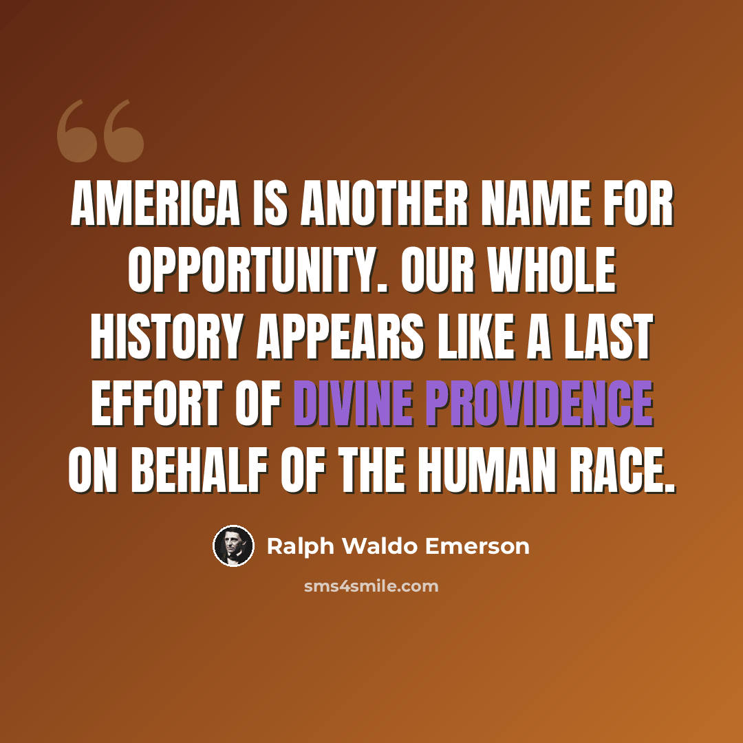 “America is another name for opportunity. Our whole history appears like a last effort of divine providence on behalf of the human race.” quote by Ralph Waldo Emerson