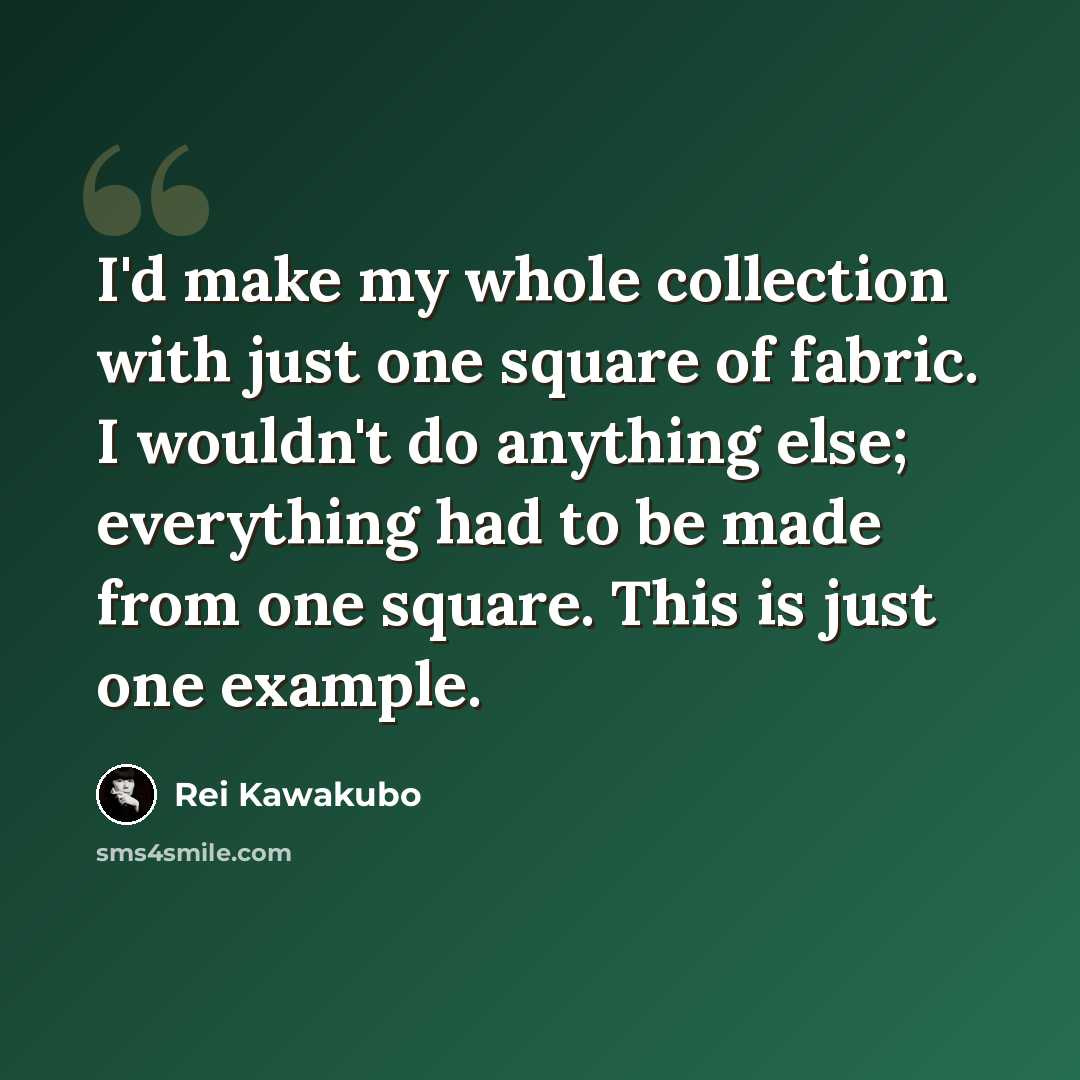 “I'd make my whole collection with just one square of fabric. I wouldn't do anything else; everything had to be made from one square. This is just one example.” quote by Rei Kawakubo
