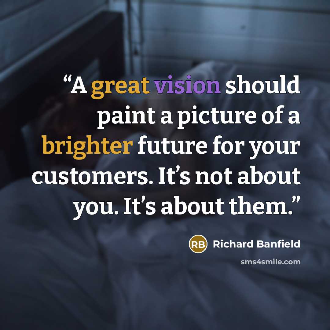 “A great vision should paint a picture of a brighter future for your customers. It’s not about you. It’s about them.” quote by Richard Banfield