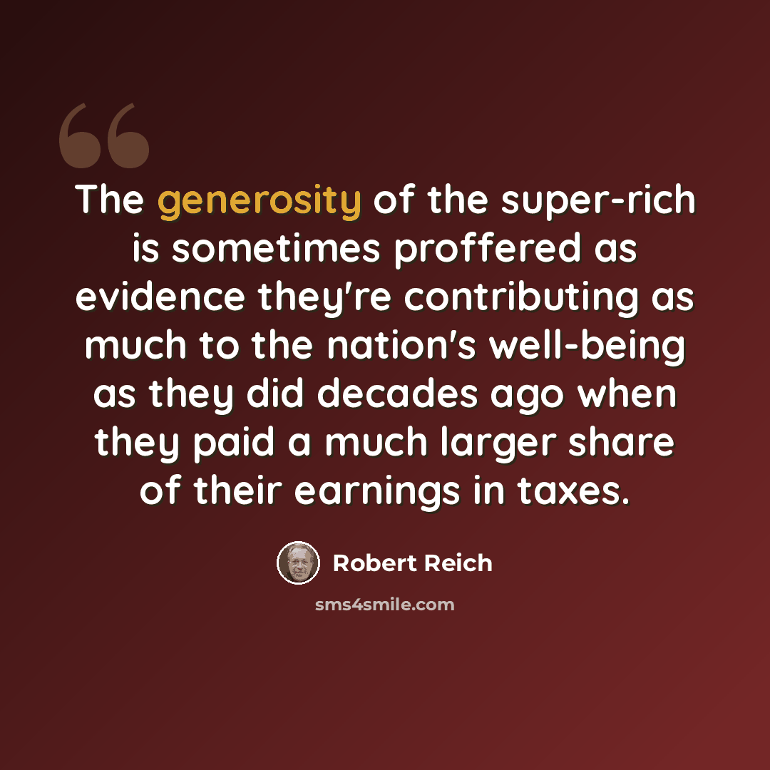 “The generosity of the super-rich is sometimes proffered as evidence they're contributing as much to the nation's well-being as they did decades ago when they paid a much larger share of their earnings in taxes.” quote by Robert Reich
