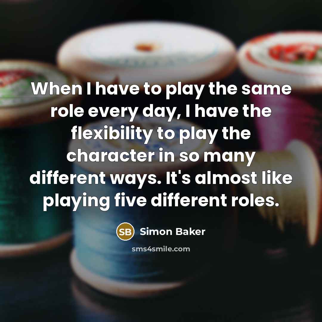 “When I have to play the same role every day, I have the flexibility to play the character in so many different ways. It's almost like playing five different roles.” quote by Simon Baker
