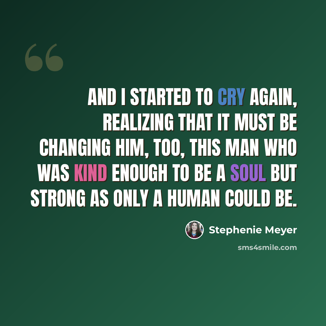 “And I started to cry again, realizing that it must be changing him, too, this man who was kind enough to be a soul but strong as only a human could be.” quote by Stephenie Meyer