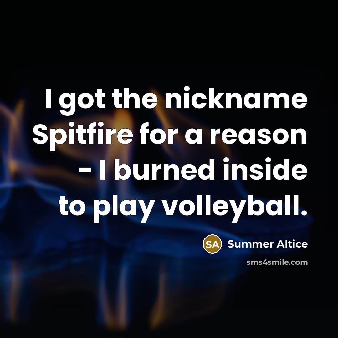 “I got the nickname Spitfire for a reason - I burned inside to play volleyball.” quote by Summer Altice