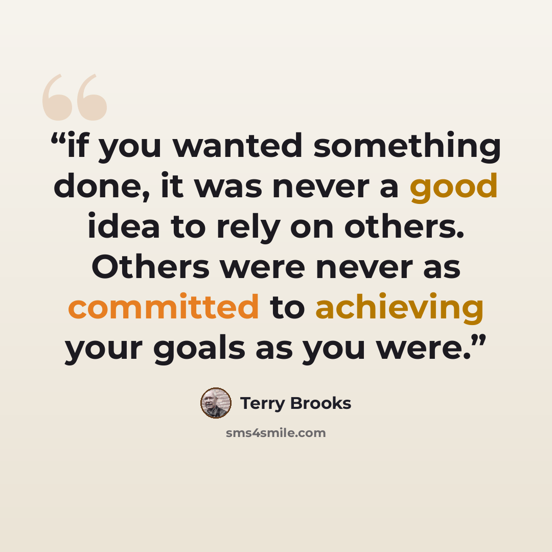 “if you wanted something done, it was never a good idea to rely on others. Others were never as committed to achieving your goals as you were.” quote by Terry Brooks