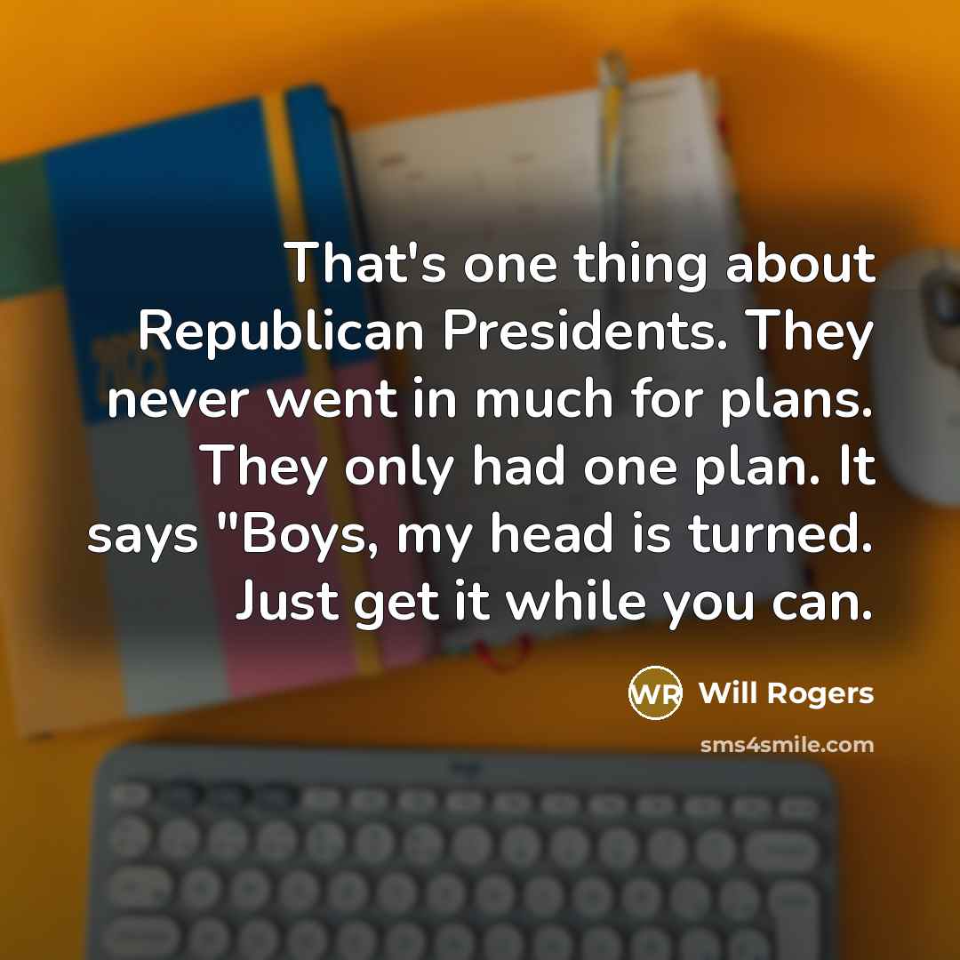 “That's one thing about Republican Presidents. They never went in much for plans. They only had one plan. It says "Boys, my head is turned. Just get it while you can.” quote by Will Rogers