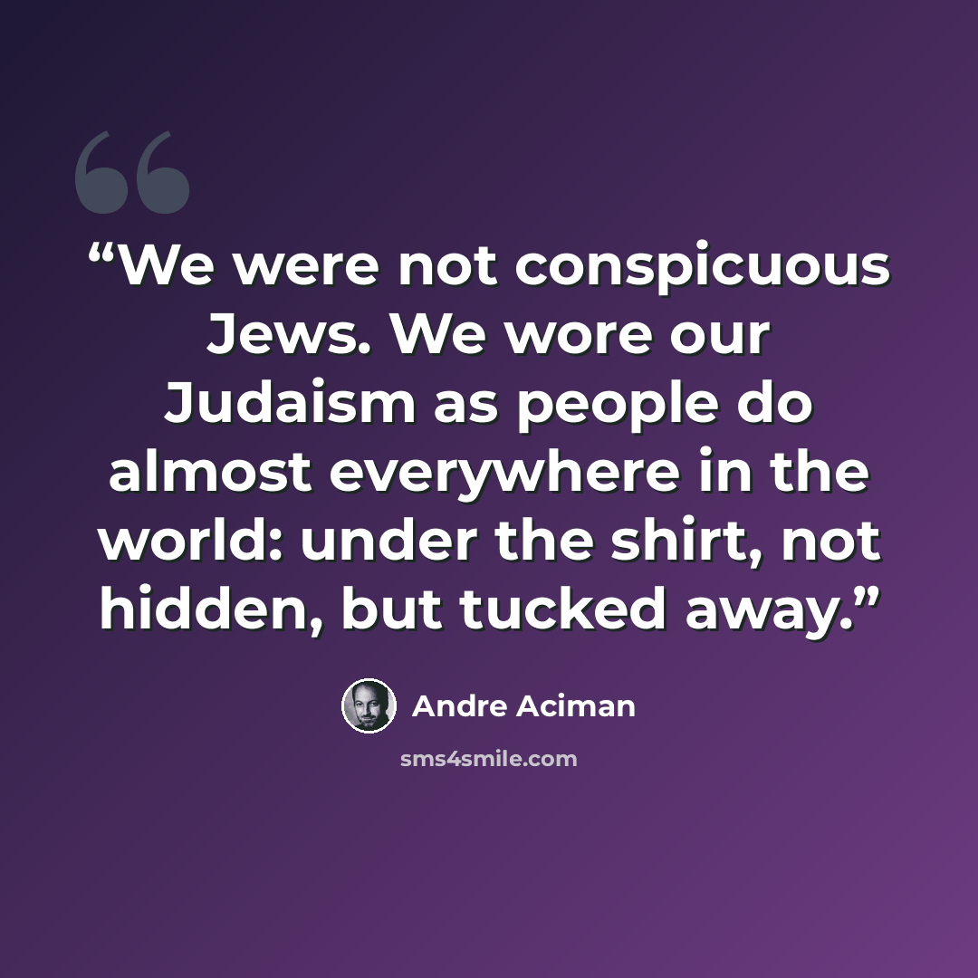 “We were not conspicuous Jews. We wore our Judaism as people do almost everywhere in the world: under the shirt, not hidden, but tucked away.” quote by André Aciman
