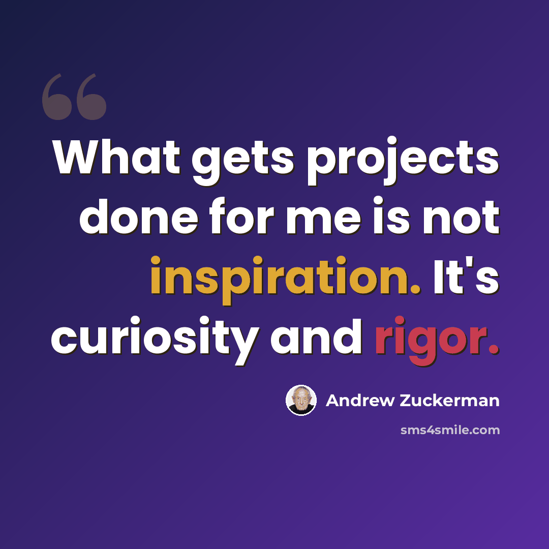 “What gets projects done for me is not inspiration. It's curiosity and rigor.” quote by Andrew Zuckerman