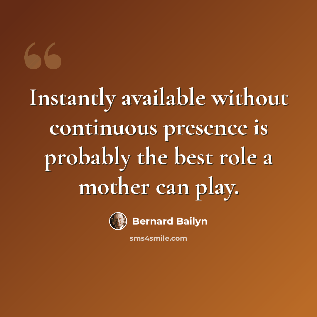 “Instantly available without continuous presence is probably the best role a mother can play.” quote by Bernard Bailyn