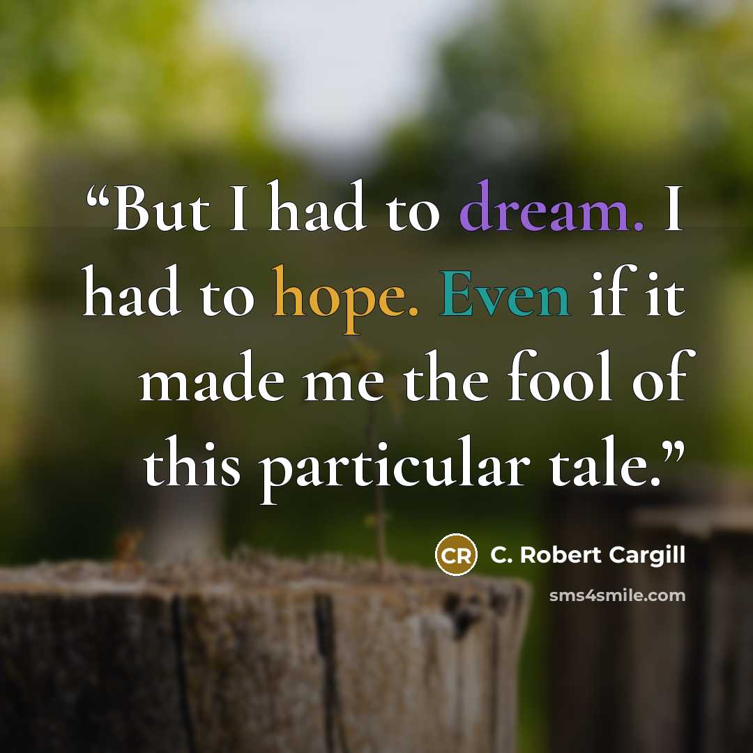 “But I had to dream. I had to hope. Even if it made me the fool of this particular tale.” quote by C. Robert Cargill