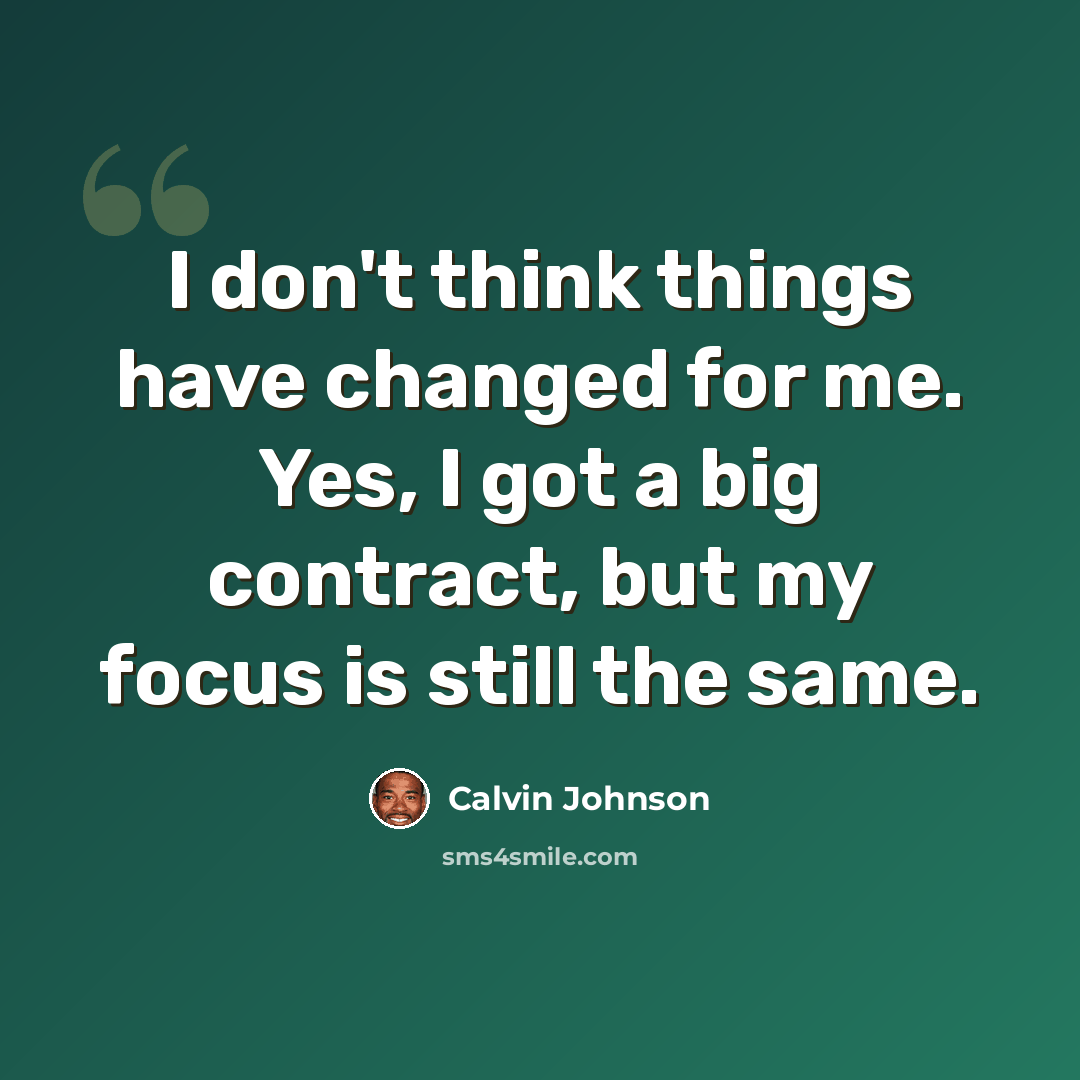 “I don't think things have changed for me. Yes, I got a big contract, but my focus is still the same.” quote by Calvin Johnson