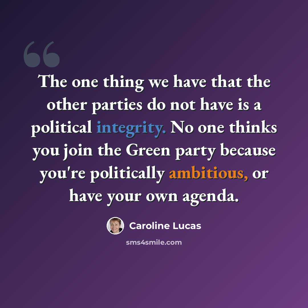 “The one thing we have that the other parties do not have is a political integrity. No one thinks you join the Green party because you're politically ambitious, or have your own agenda.” quote by Caroline Lucas