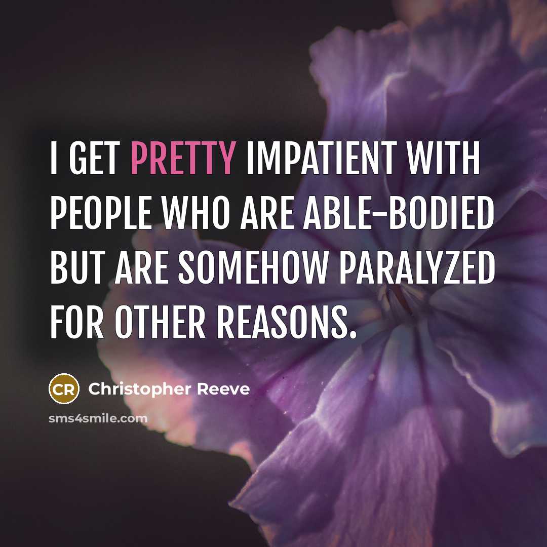 “I get pretty impatient with people who are able-bodied but are somehow paralyzed for other reasons.” quote by Christopher Reeve