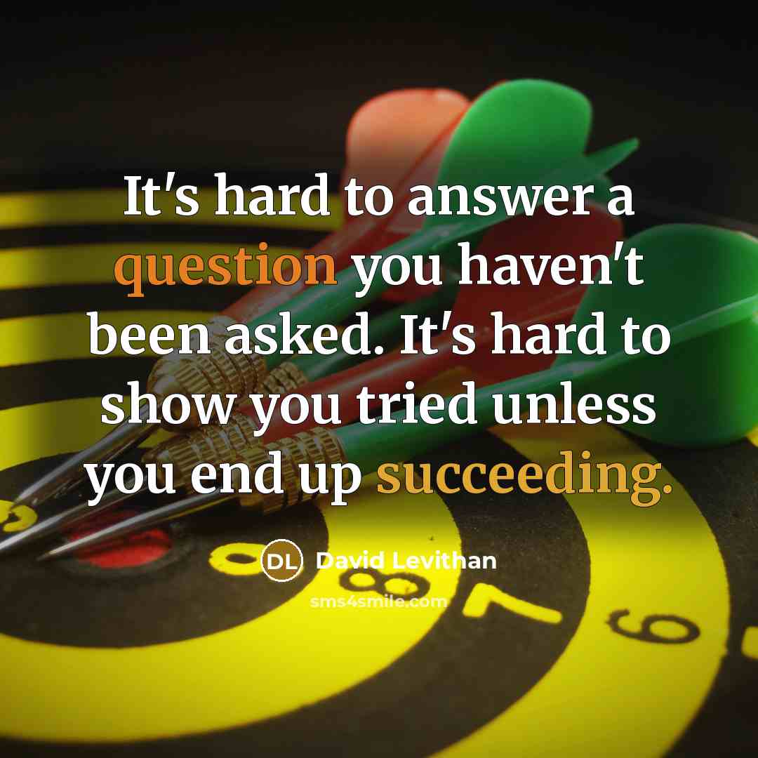“It's hard to answer a question you haven't been asked. It's hard to show you tried unless you end up succeeding.” quote by David Levithan