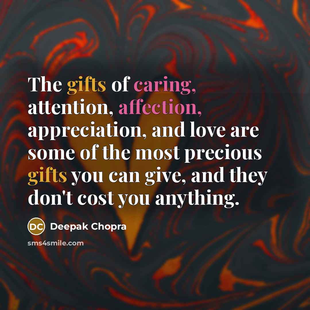 “The gifts of caring, attention, affection, appreciation, and love are some of the most precious gifts you can give, and they don't cost you anything.” quote by Deepak Chopra