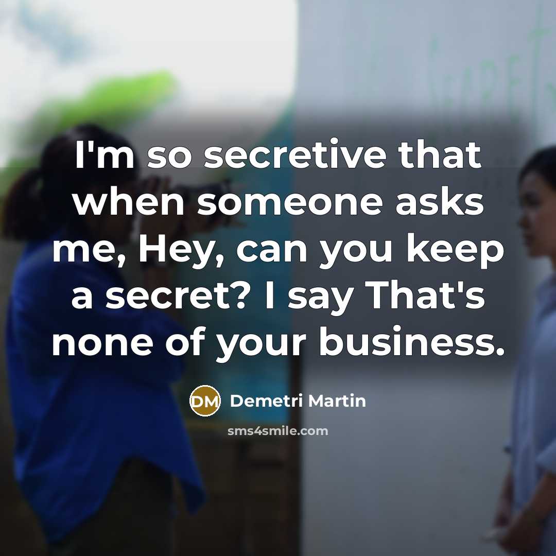 “I'm so secretive that when someone asks me, Hey, can you keep a secret? I say That's none of your business.” quote by Demetri Martin