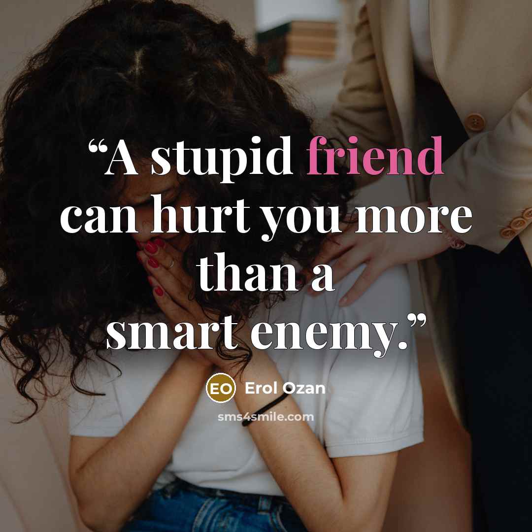 “A stupid friend can hurt you more than a smart enemy.” quote by Erol Ozan