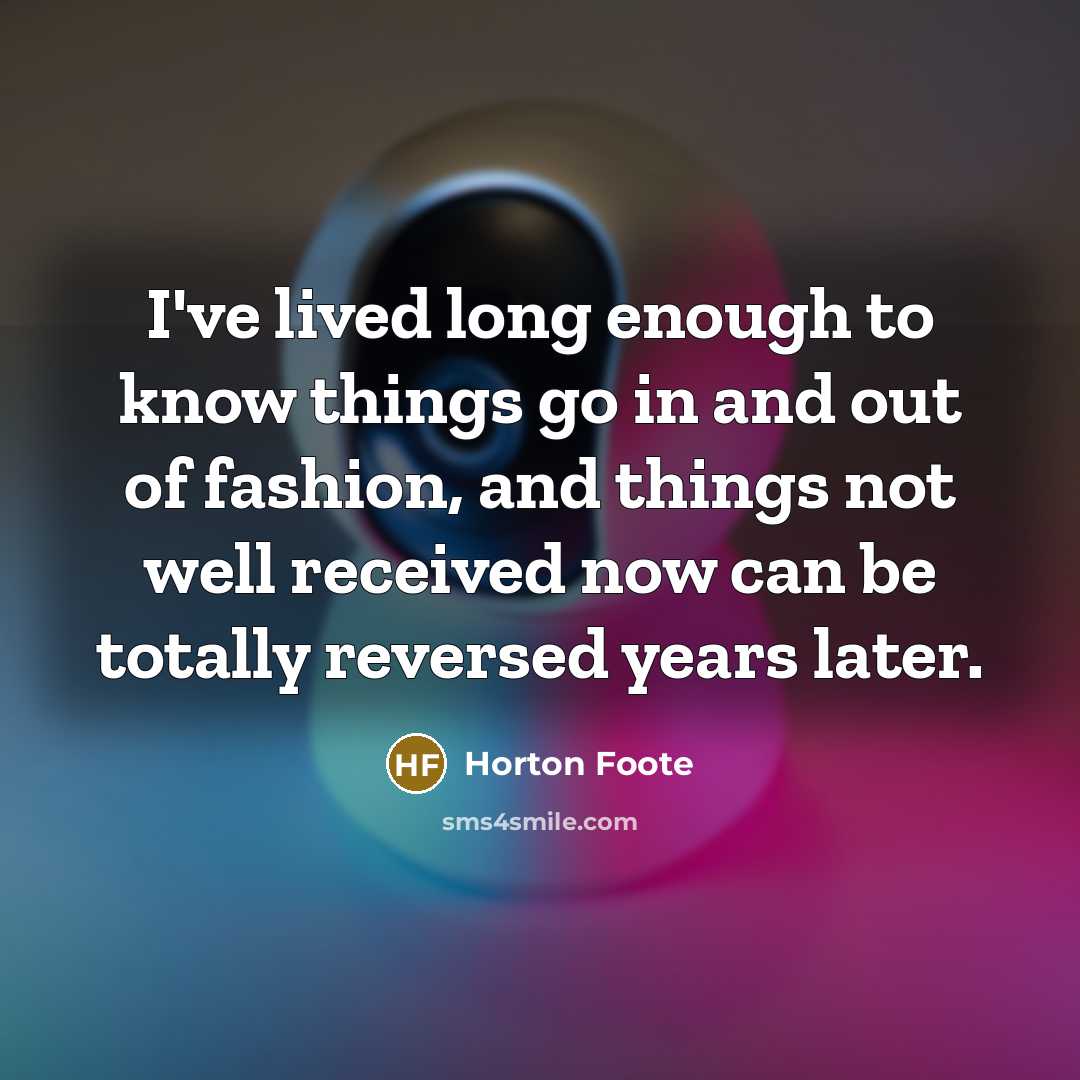 “I've lived long enough to know things go in and out of fashion, and things not well received now can be totally reversed years later.” quote by Horton Foote