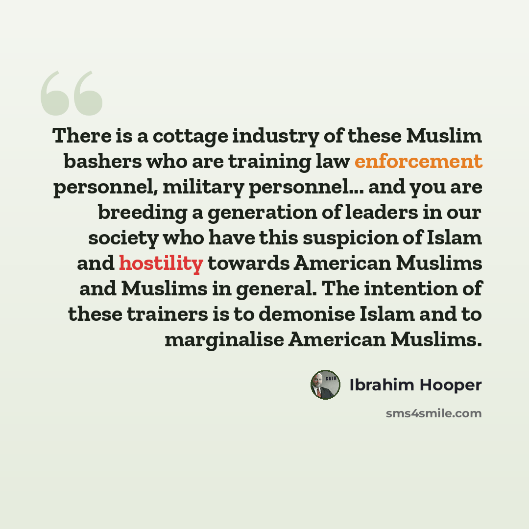 “There is a cottage industry of these Muslim bashers who are training law enforcement personnel, military personnel... and you are breeding a generation of leaders in our society who have this suspicion of Islam and hostility towards American Muslims and Muslims in general. The intention of these…” quote by Ibrahim Hooper
