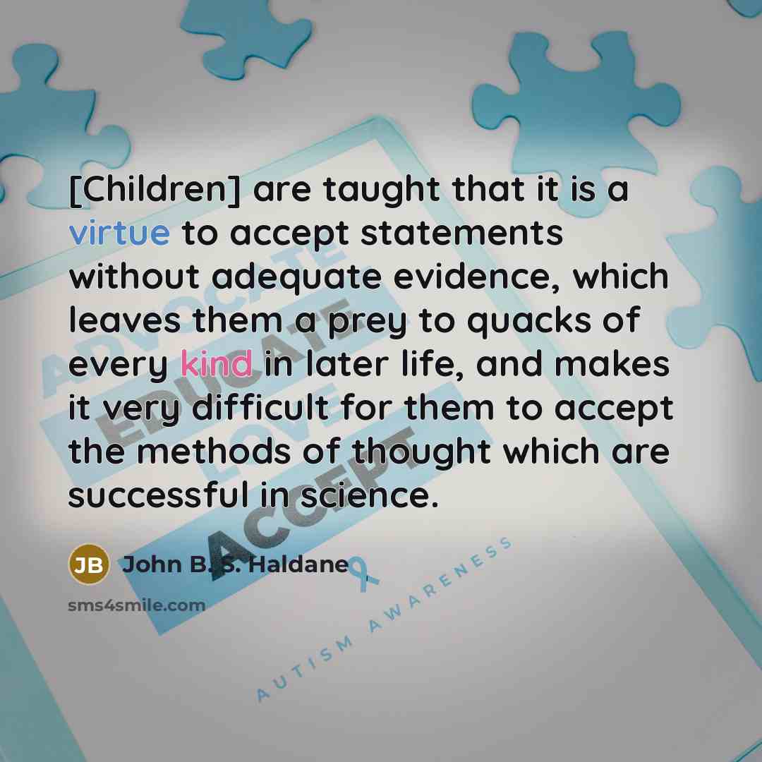 “[Children] are taught that it is a virtue to accept statements without adequate evidence, which leaves them a prey to quacks of every kind in later life, and makes it very difficult for them to accept the methods of thought which are successful in science.” quote by John B. S. Haldane