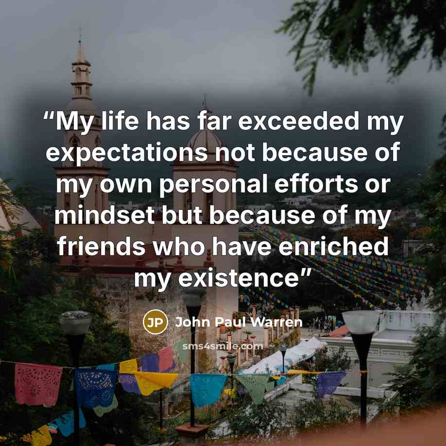 “My life has far exceeded my expectations not because of my own personal efforts or mindset but because of my friends who have enriched my existence” quote by John Paul Warren
