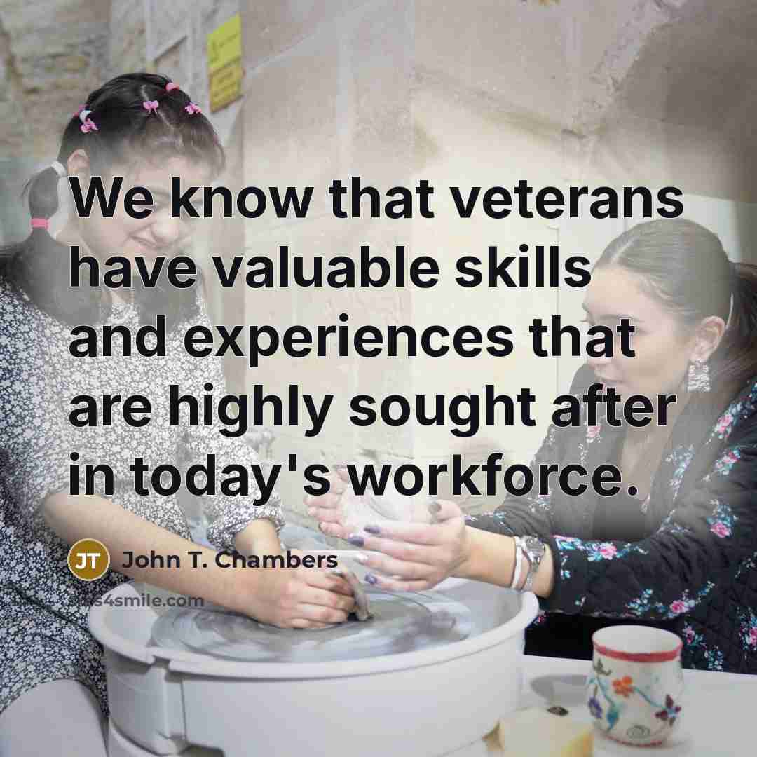 “We know that veterans have valuable skills and experiences that are highly sought after in today's workforce.” quote by John T. Chambers