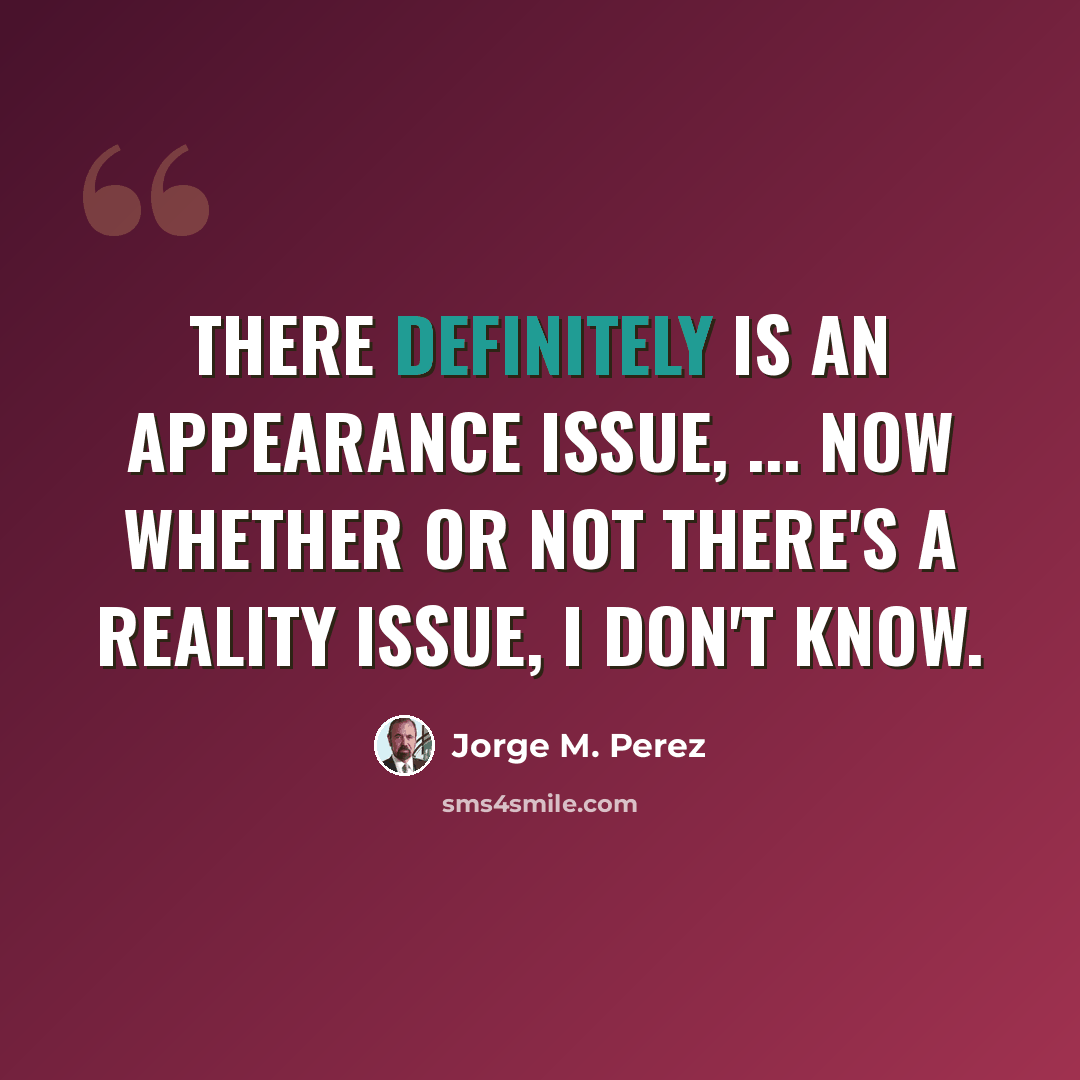 “There definitely is an appearance issue, ... Now whether or not there's a reality issue, I don't know.” quote by Jorge M. Perez