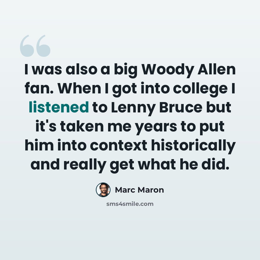 “I was also a big Woody Allen fan. When I got into college I listened to Lenny Bruce but it's taken me years to put him into context historically and really get what he did.” quote by Marc Maron