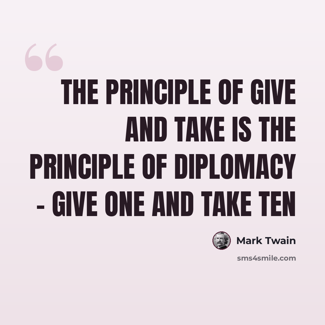 “The principle of give and take is the principle of diplomacy - give one and take ten” quote by Mark Twain