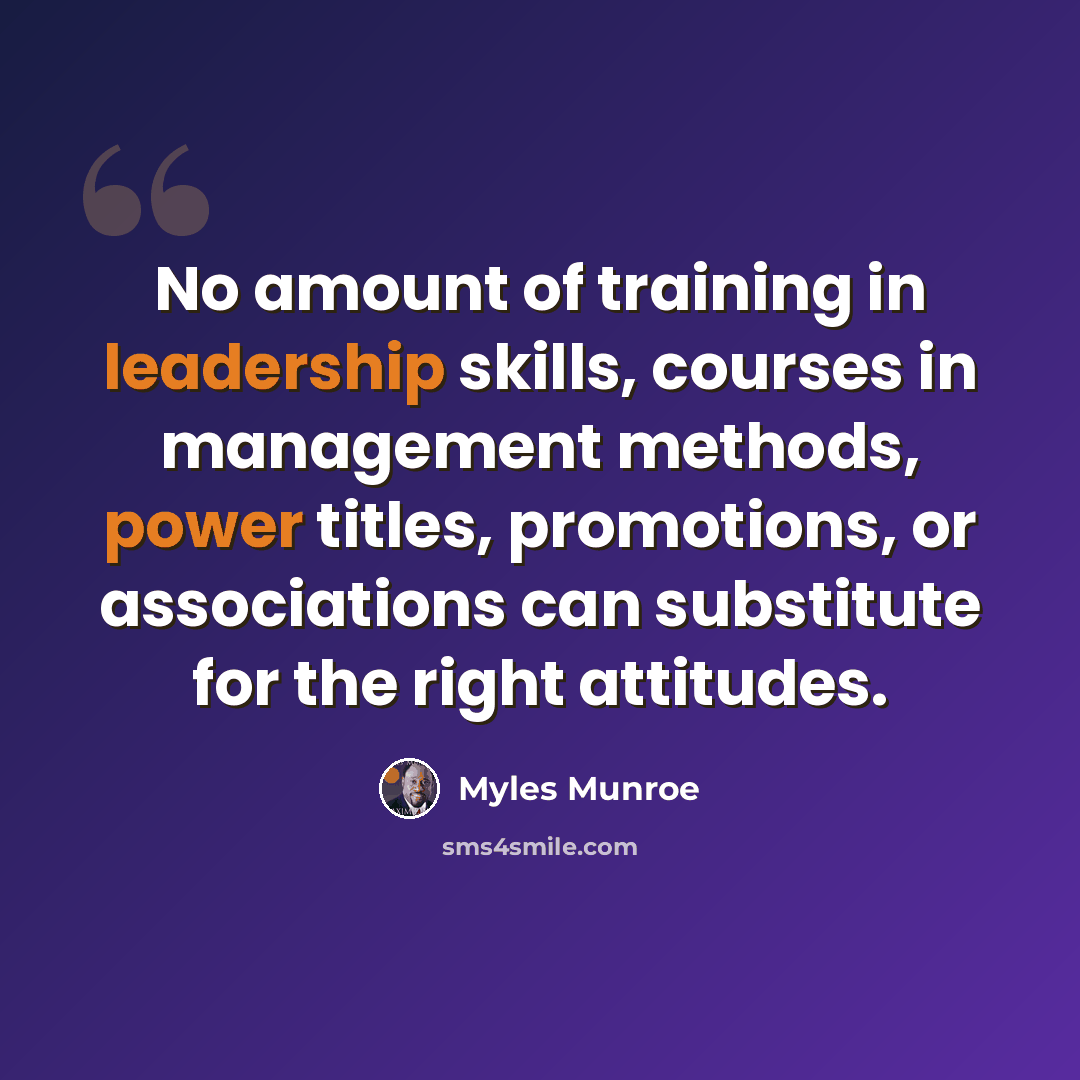 “No amount of training in leadership skills, courses in management methods, power titles, promotions, or associations can substitute for the right attitudes.” quote by Myles Munroe