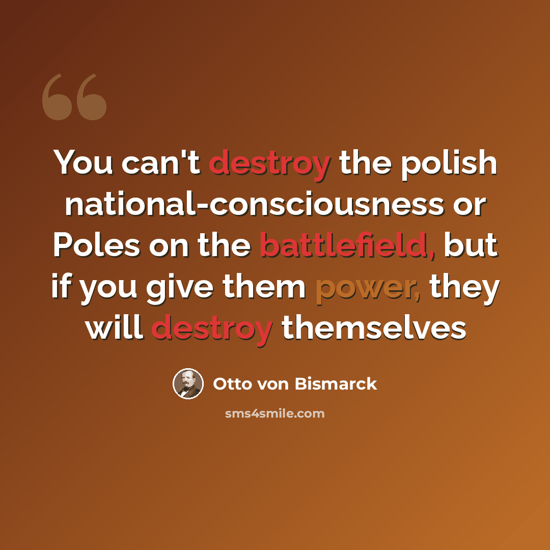 “You can't destroy the polish national-consciousness or Poles on the battlefield, but if you give them power, they will destroy themselves” quote by Otto von Bismarck