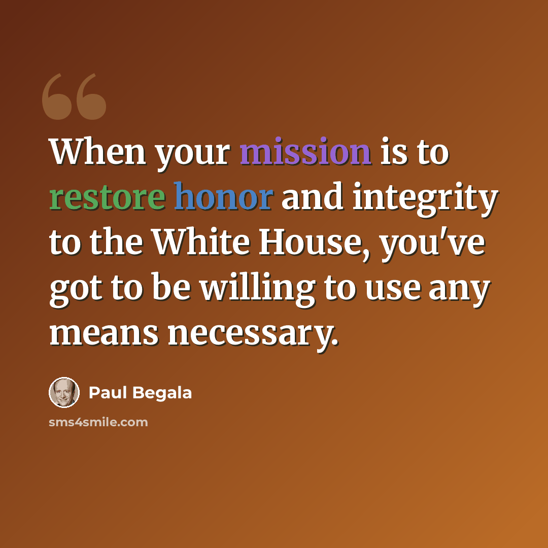 “When your mission is to restore honor and integrity to the White House, you've got to be willing to use any means necessary.” quote by Paul Begala