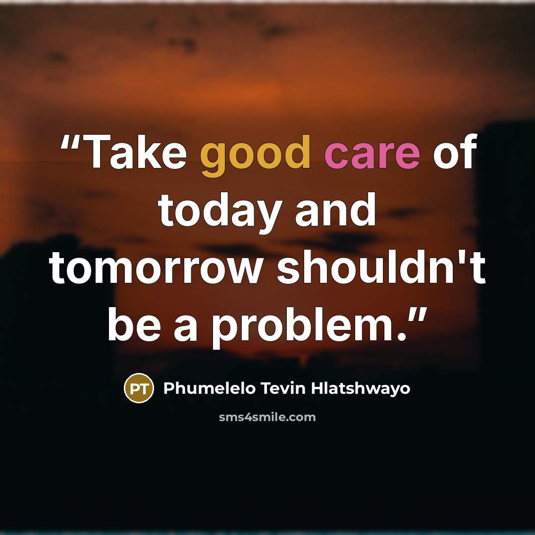 “Take good care of today and tomorrow shouldn't be a problem.” quote by Phumelelo Tevin Hlatshwayo
