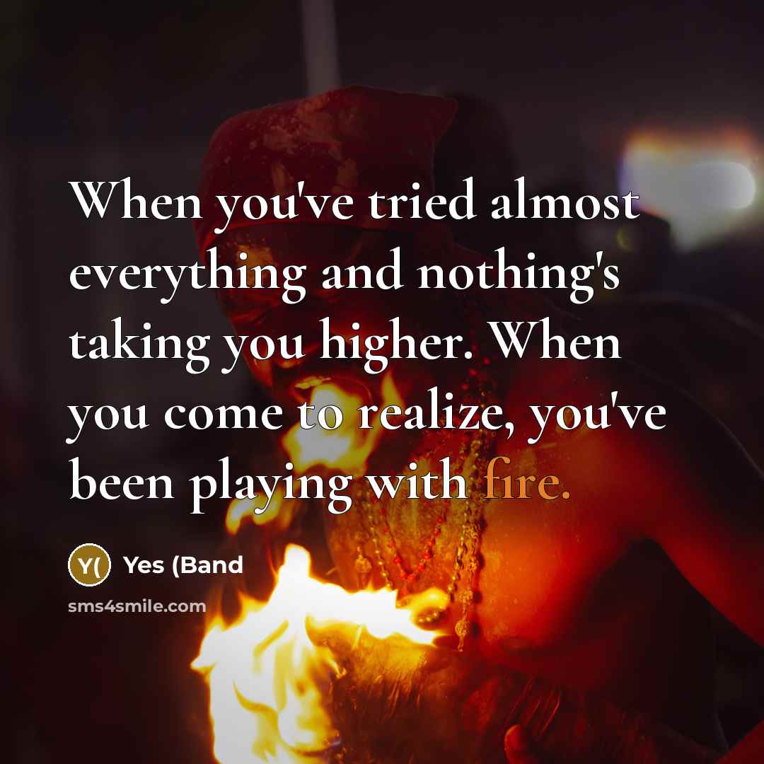“When you've tried almost everything and nothing's taking you higher. When you come to realize, you've been playing with fire.” quote by Yes (Band