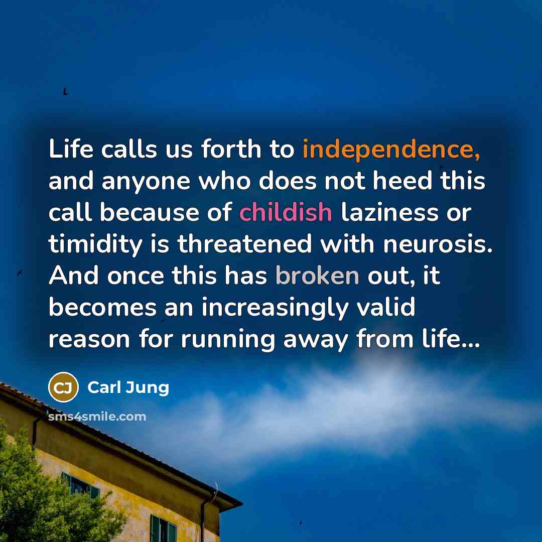 “Life calls us forth to independence, and anyone who does not heed this call because of childish laziness or timidity is threatened with neurosis. And once this has broken out, it becomes an increasingly valid reason for running away from life...” quote by Carl Jung