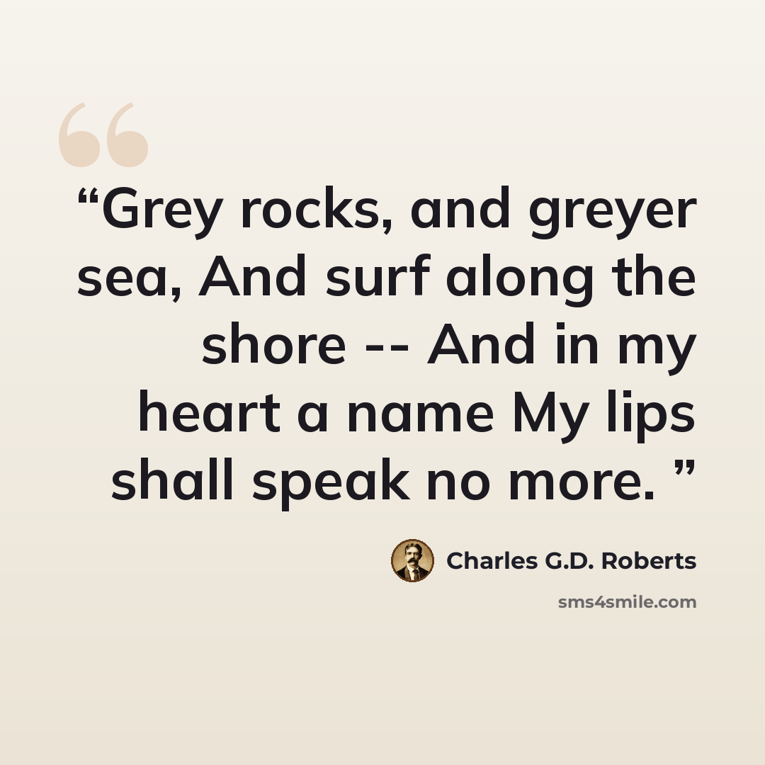 “Grey rocks, and greyer sea, And surf along the shore -- And in my heart a name My lips shall speak no more.” quote by Charles G.D. Roberts