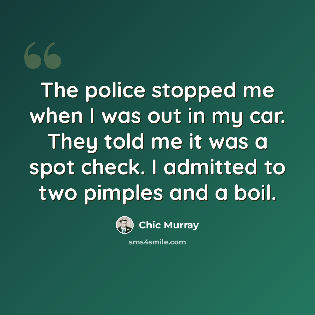“The police stopped me when I was out in my car. They told me it was a spot check. I admitted to two pimples and a boil.” quote by Chic Murray