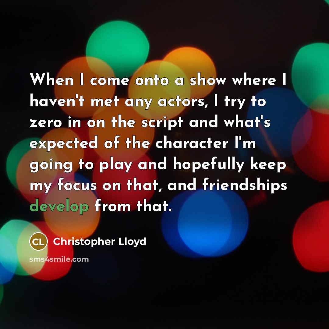 “When I come onto a show where I haven't met any actors, I try to zero in on the script and what's expected of the character I'm going to play and hopefully keep my focus on that, and friendships develop from that.” quote by Christopher Lloyd
