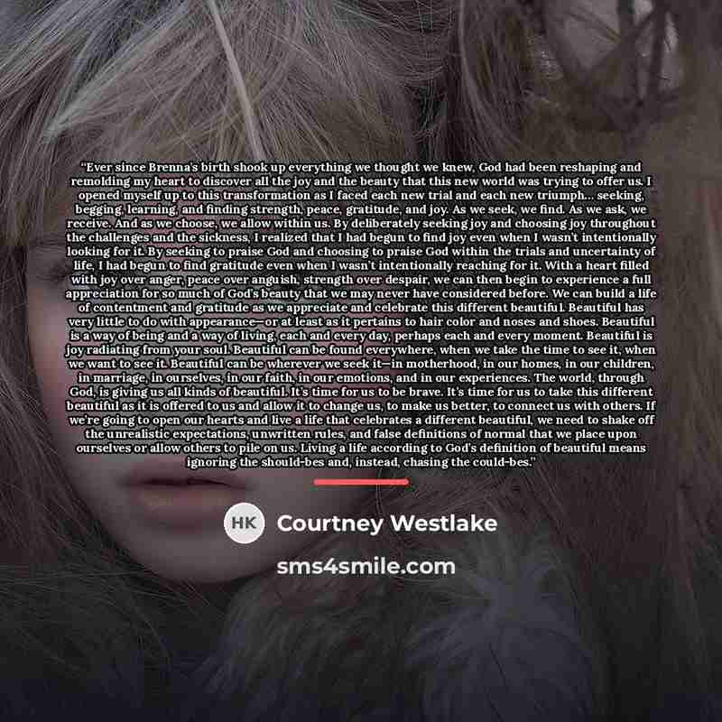 “Ever since Brenna’s birth shook up everything we thought we knew, God had been reshaping and remolding my heart to discover all the joy and the beauty that this new world was trying to offer us. I opened myself up to this transformation as I faced each new trial and each new triumph… seeking…” quote by Courtney Westlake