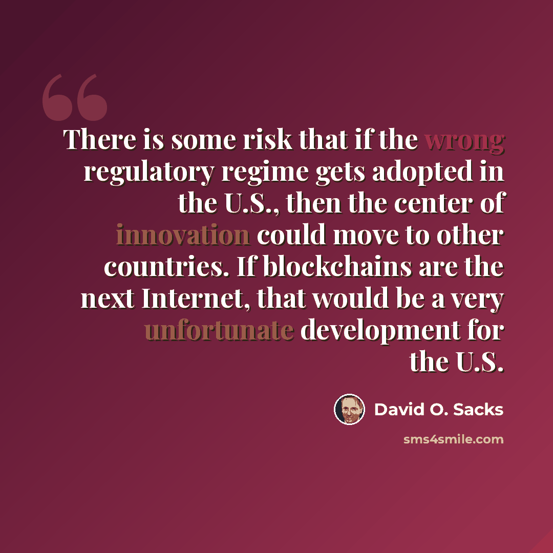 “There is some risk that if the wrong regulatory regime gets adopted in the U.S., then the center of innovation could move to other countries. If blockchains are the next Internet, that would be a very unfortunate development for the U.S.” quote by David O. Sacks