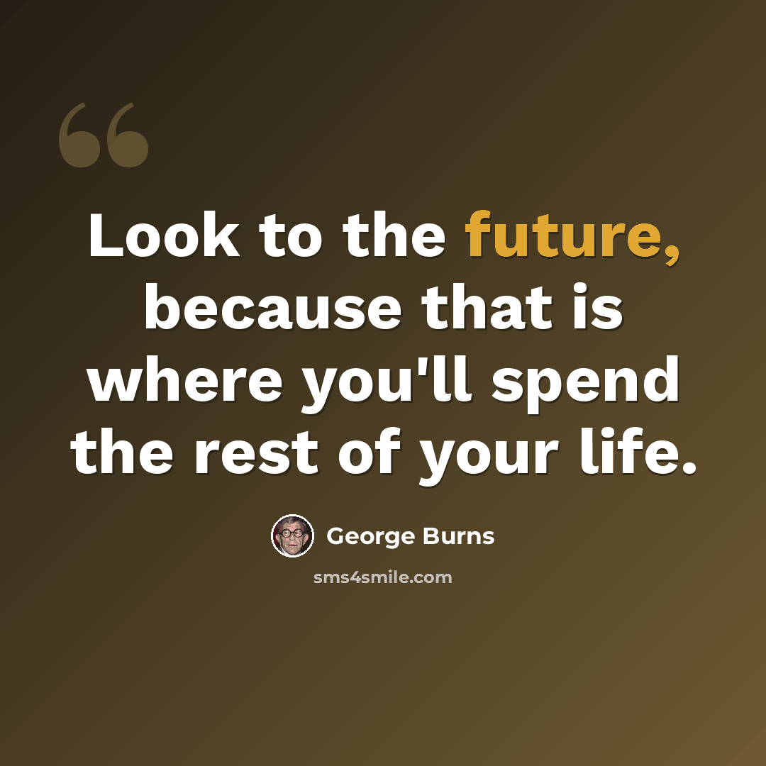 “Look to the future, because that is where you'll spend the rest of your life.” quote by George Burns