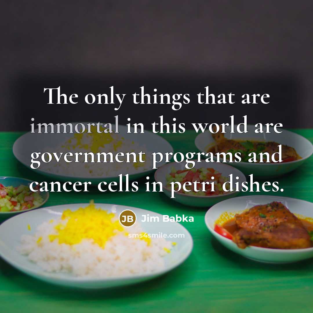 “The only things that are immortal in this world are government programs and cancer cells in petri dishes.” quote by Jim Babka