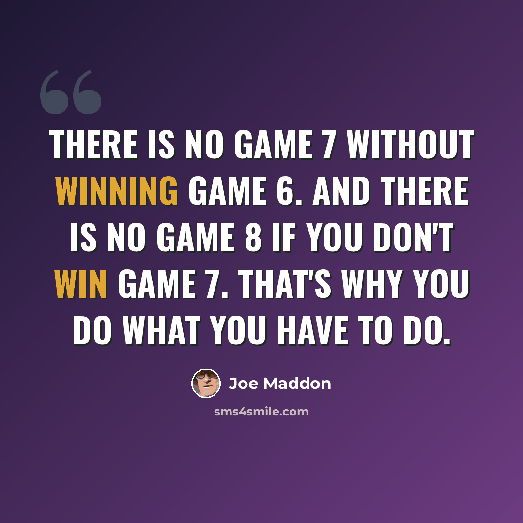 “There is no Game 7 without winning Game 6. And there is no Game 8 if you don't win Game 7. That's why you do what you have to do.” quote by Joe Maddon