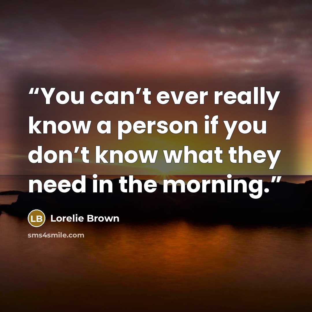 “You can’t ever really know a person if you don’t know what they need in the morning.” quote by Lorelie Brown