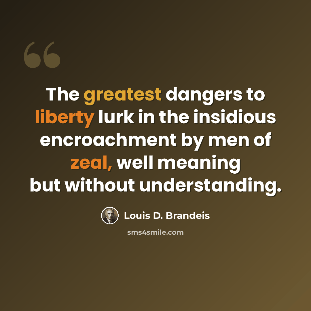 “The greatest dangers to liberty lurk in the insidious encroachment by men of zeal, well meaning but without understanding.” quote by Louis D. Brandeis