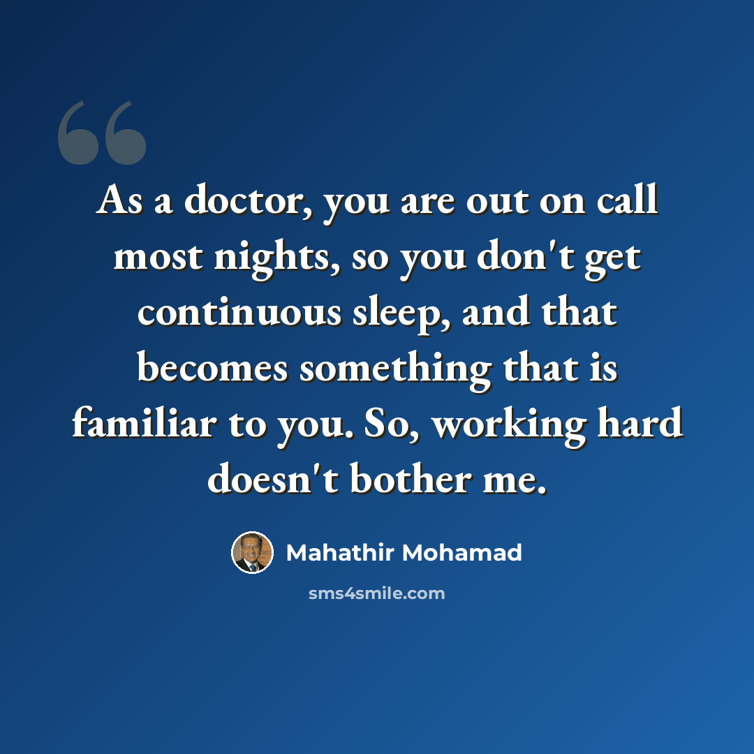 “As a doctor, you are out on call most nights, so you don't get continuous sleep, and that becomes something that is familiar to you. So, working hard doesn't bother me.” quote by Mahathir Mohamad