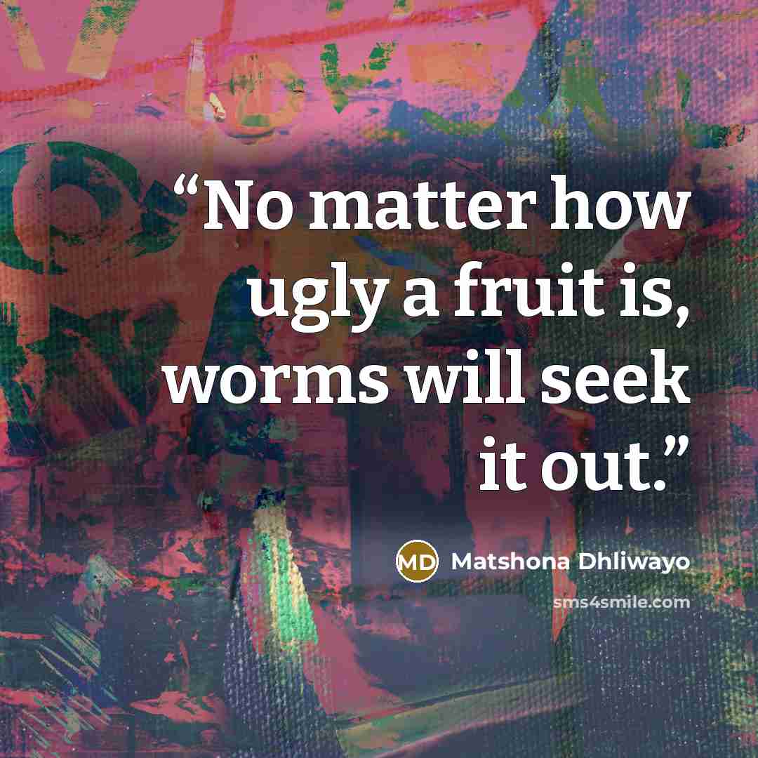 “No matter how ugly a fruit is, worms will seek it out.” quote by Matshona Dhliwayo