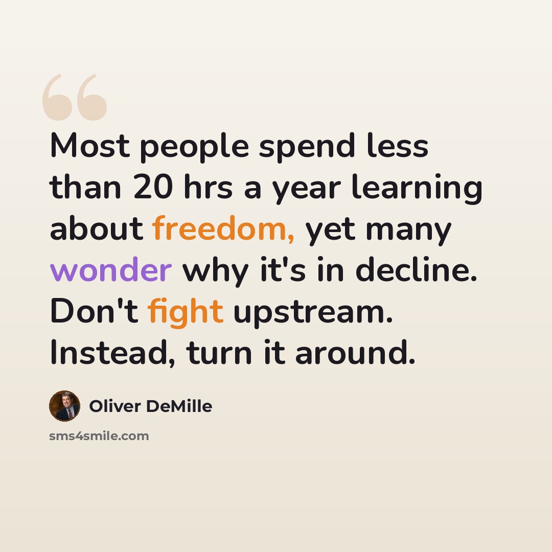 “Most people spend less than 20 hrs a year learning about freedom, yet many wonder why it's in decline. Don't fight upstream. Instead, turn it around.” quote by Oliver DeMille