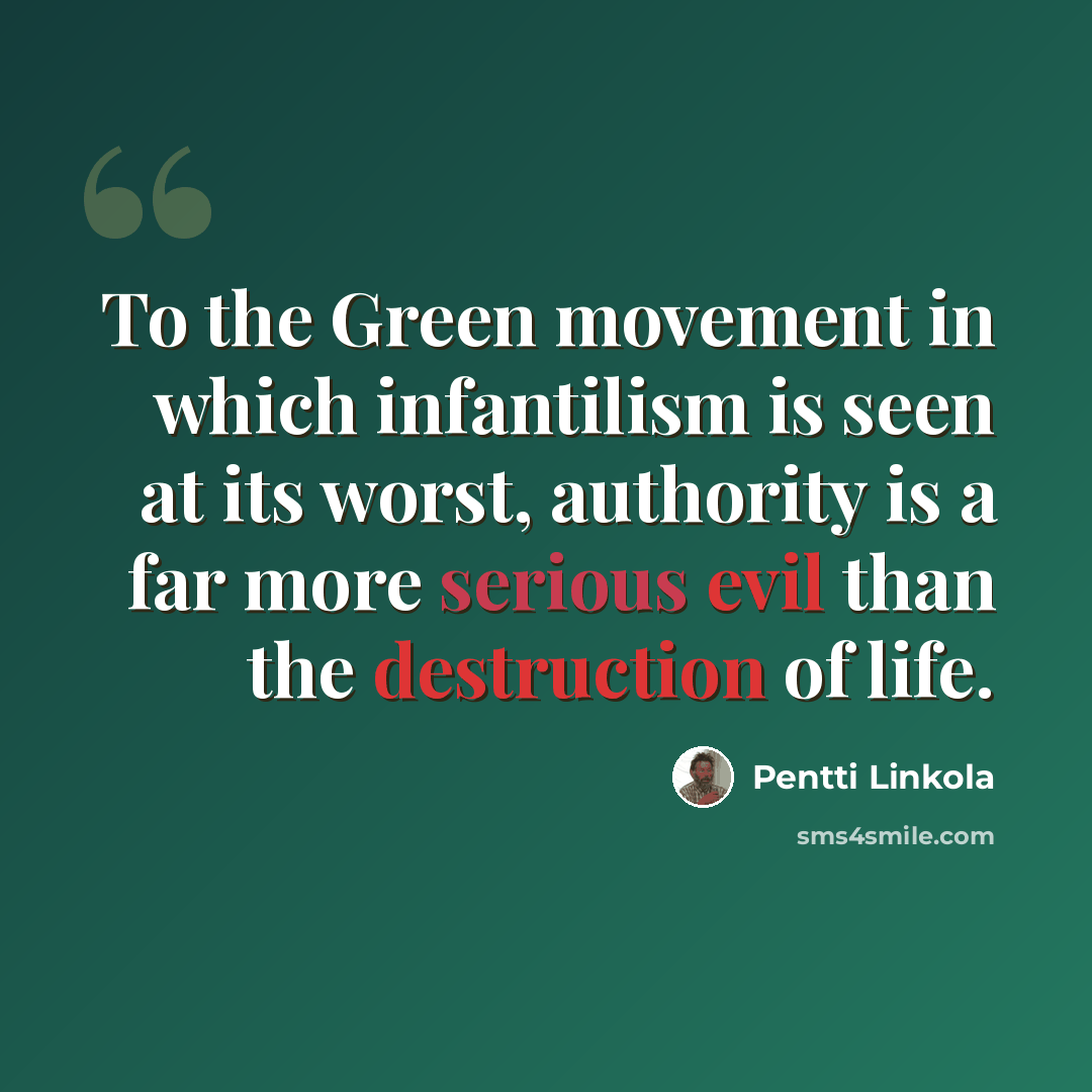“To the Green movement in which infantilism is seen at its worst, authority is a far more serious evil than the destruction of life.” quote by Pentti Linkola