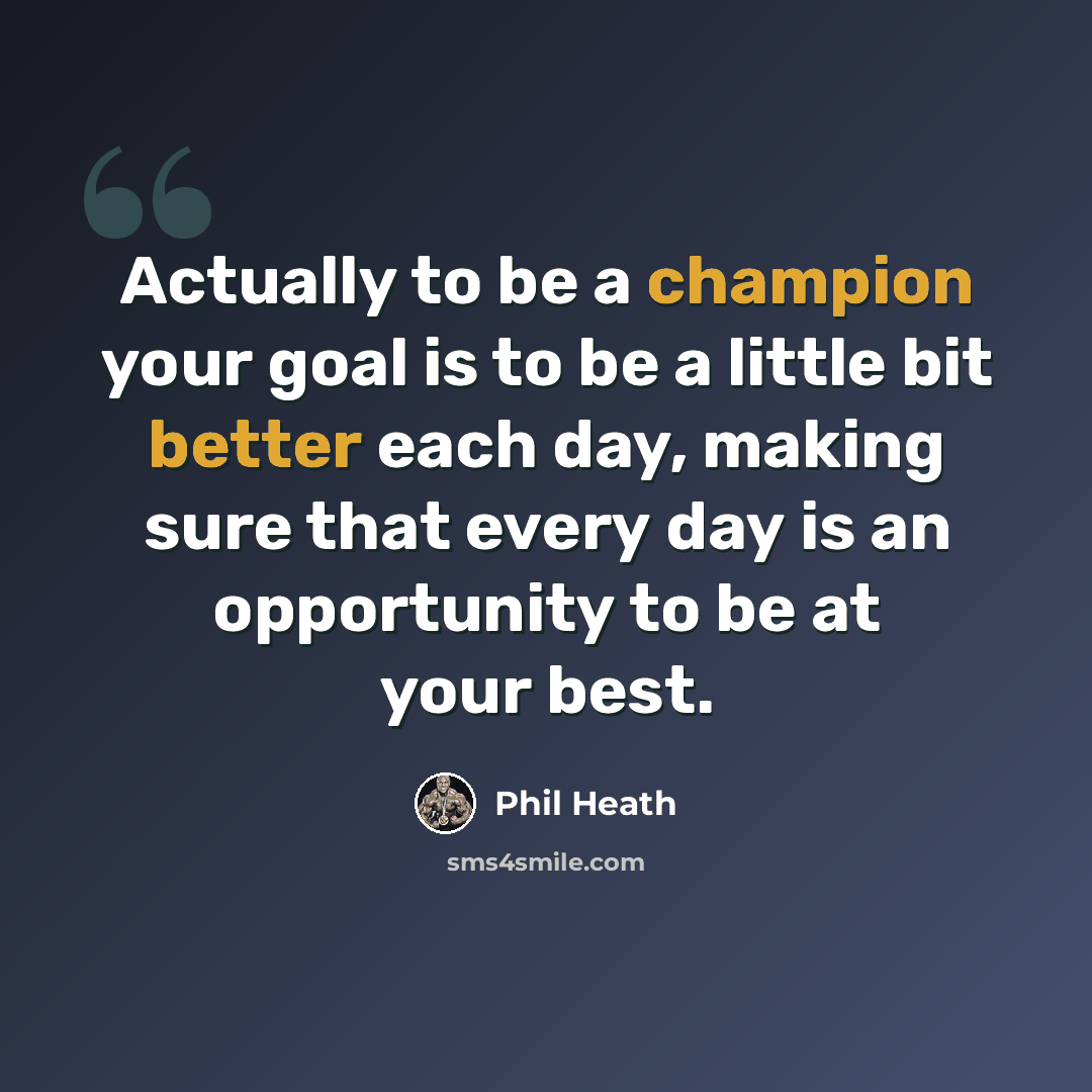 “Actually to be a champion your goal is to be a little bit better each day, making sure that every day is an opportunity to be at your best.” quote by Phil Heath